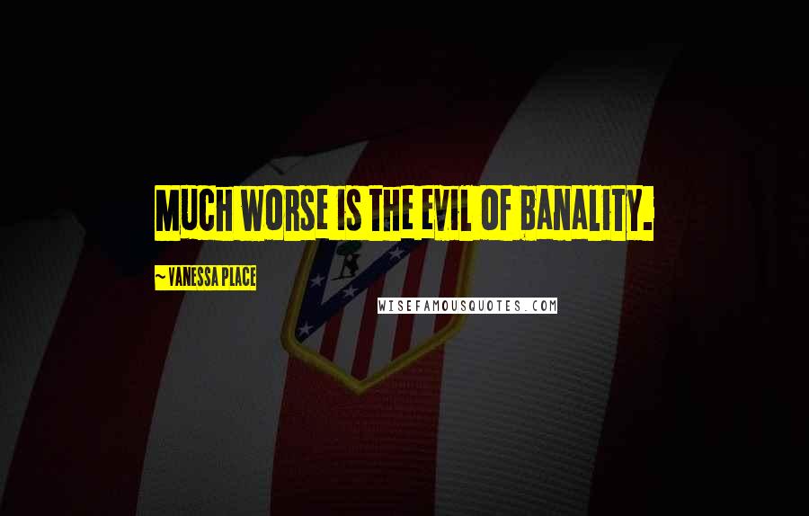 Vanessa Place Quotes: Much worse is the evil of banality.