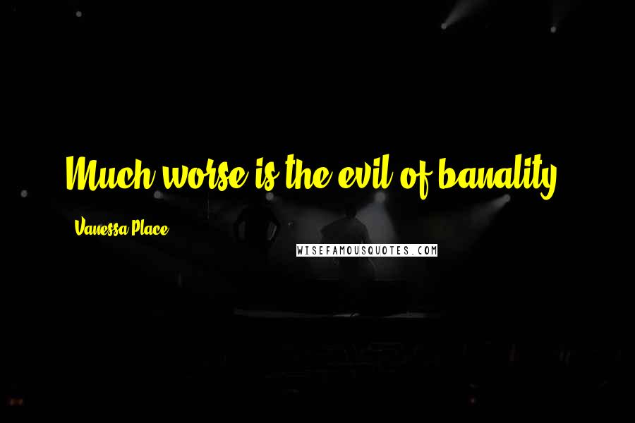 Vanessa Place Quotes: Much worse is the evil of banality.