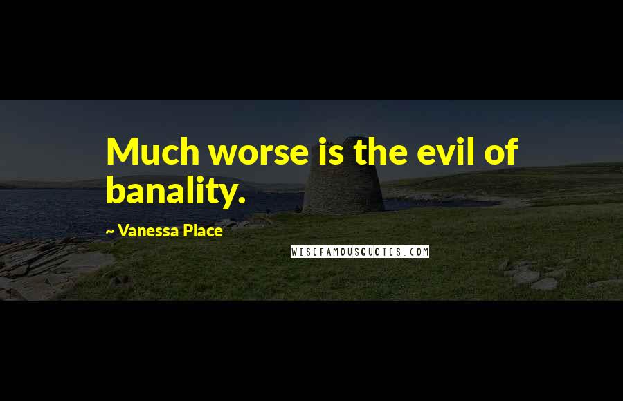 Vanessa Place Quotes: Much worse is the evil of banality.