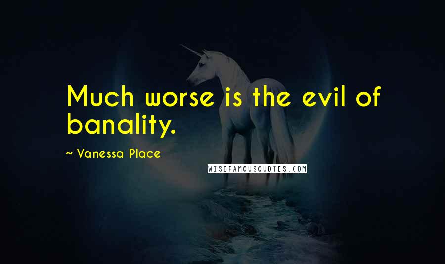 Vanessa Place Quotes: Much worse is the evil of banality.