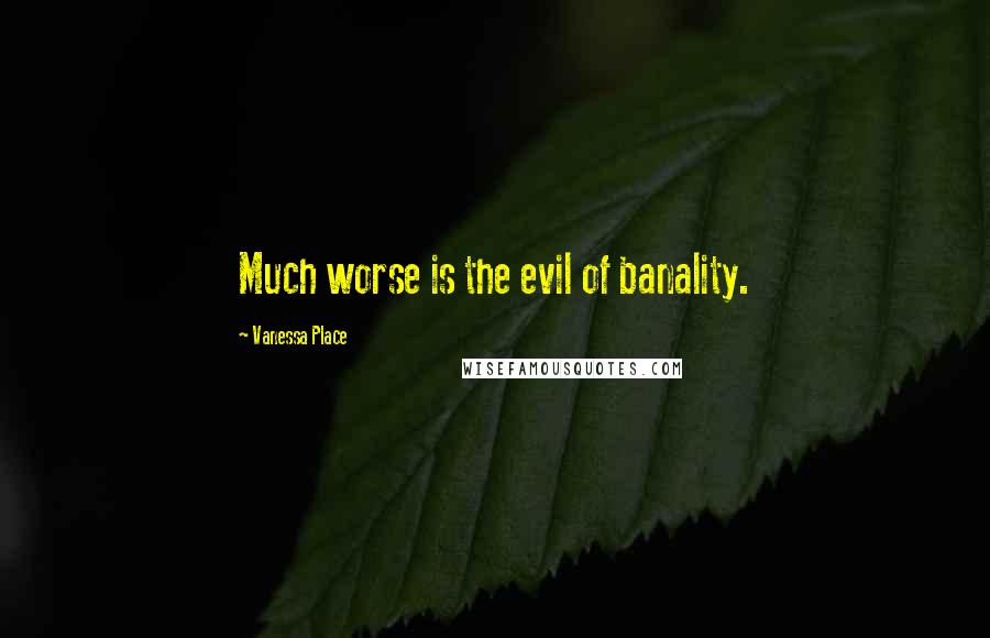 Vanessa Place Quotes: Much worse is the evil of banality.