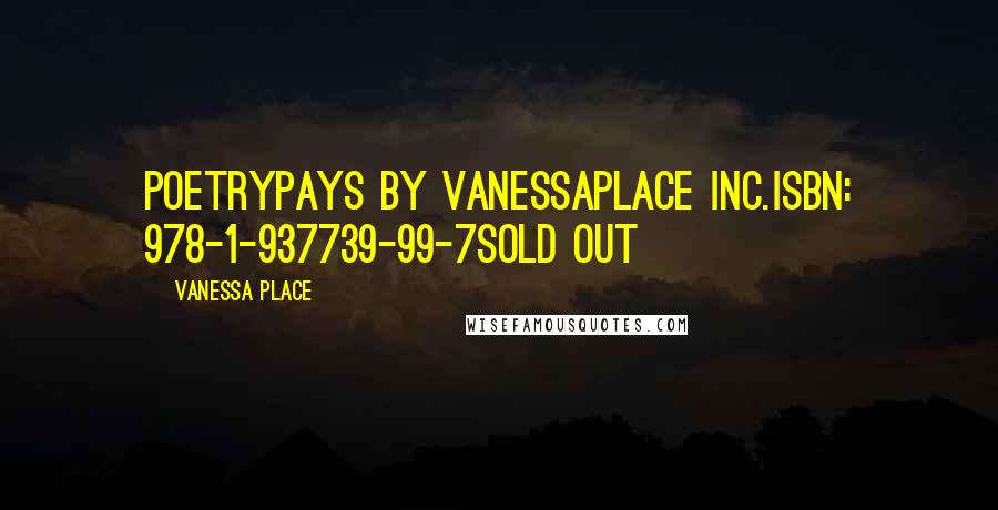 Vanessa Place Quotes: PoetryPays by VanessaPlace Inc.ISBN: 978-1-937739-99-7SOLD OUT