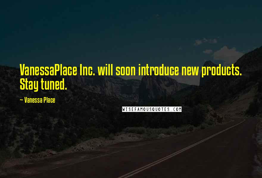 Vanessa Place Quotes: VanessaPlace Inc. will soon introduce new products. Stay tuned.