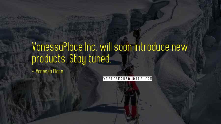 Vanessa Place Quotes: VanessaPlace Inc. will soon introduce new products. Stay tuned.