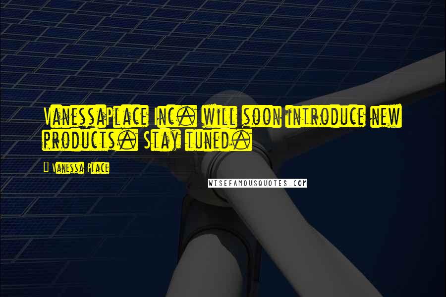 Vanessa Place Quotes: VanessaPlace Inc. will soon introduce new products. Stay tuned.