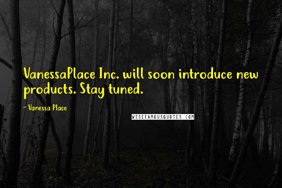 Vanessa Place Quotes: VanessaPlace Inc. will soon introduce new products. Stay tuned.