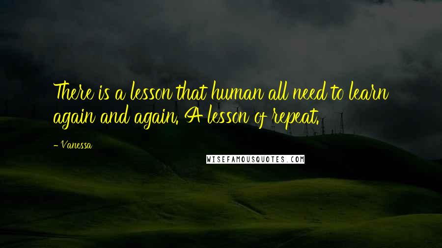 Vanessa Quotes: There is a lesson that human all need to learn again and again. A lesson of repeat.