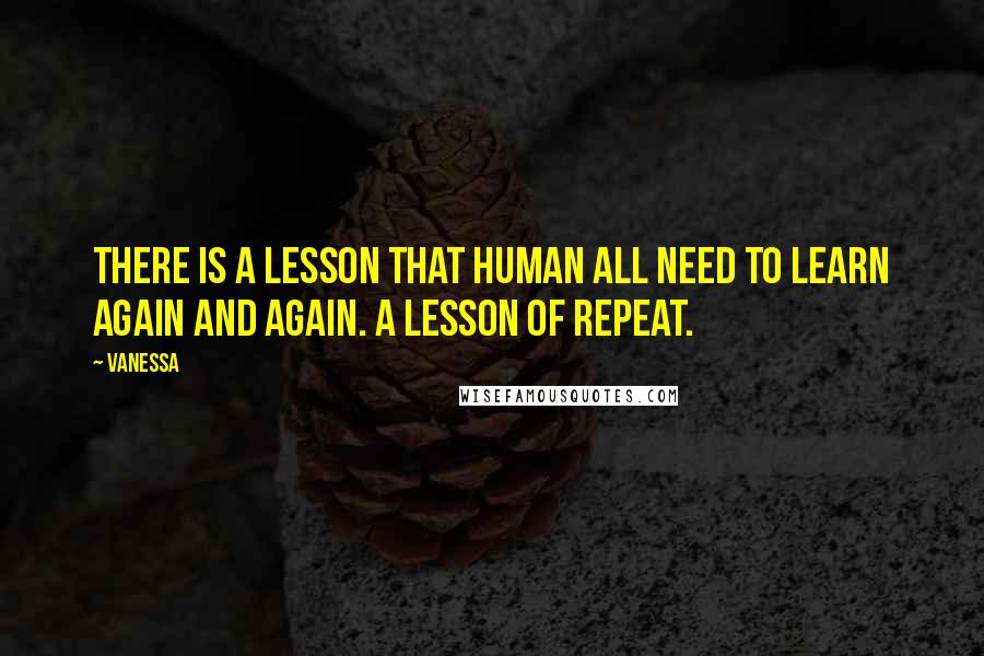 Vanessa Quotes: There is a lesson that human all need to learn again and again. A lesson of repeat.