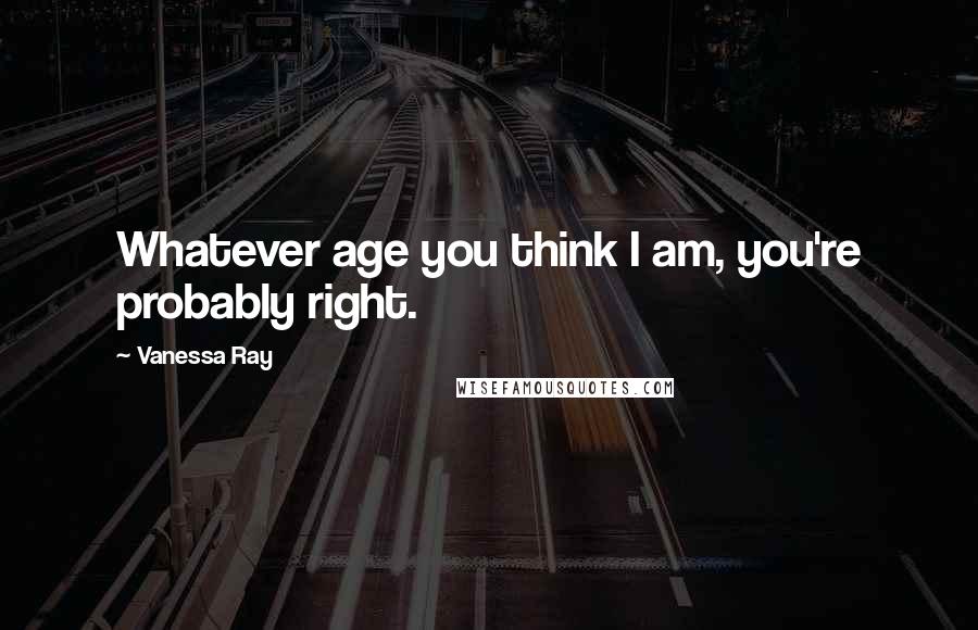 Vanessa Ray Quotes: Whatever age you think I am, you're probably right.