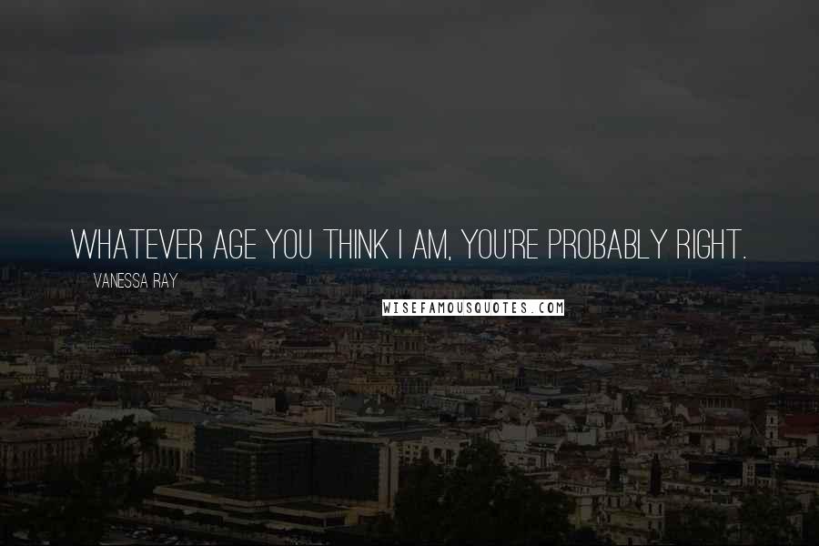 Vanessa Ray Quotes: Whatever age you think I am, you're probably right.