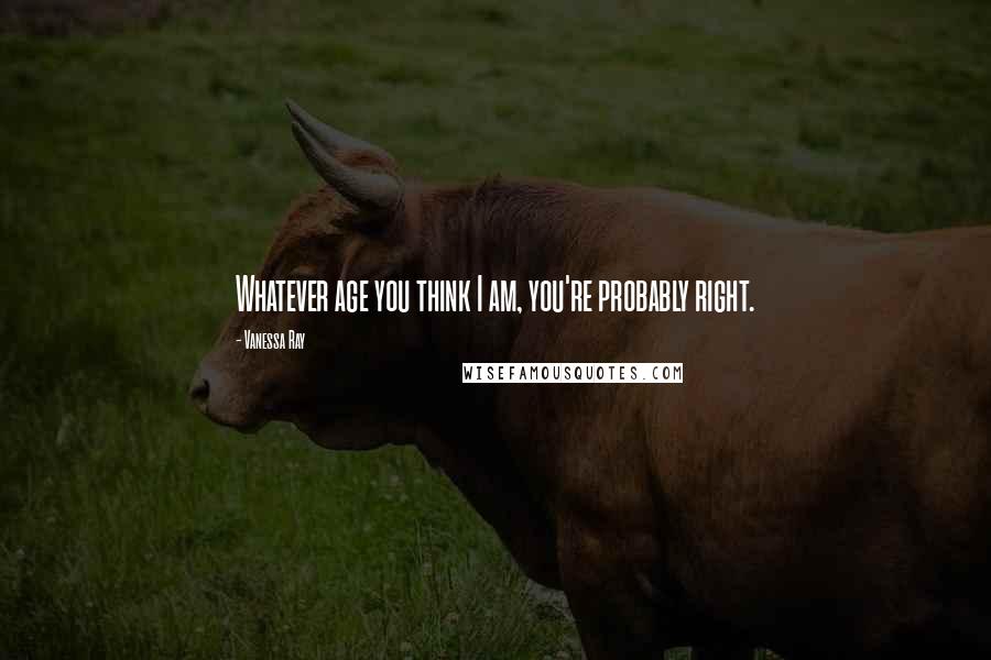 Vanessa Ray Quotes: Whatever age you think I am, you're probably right.