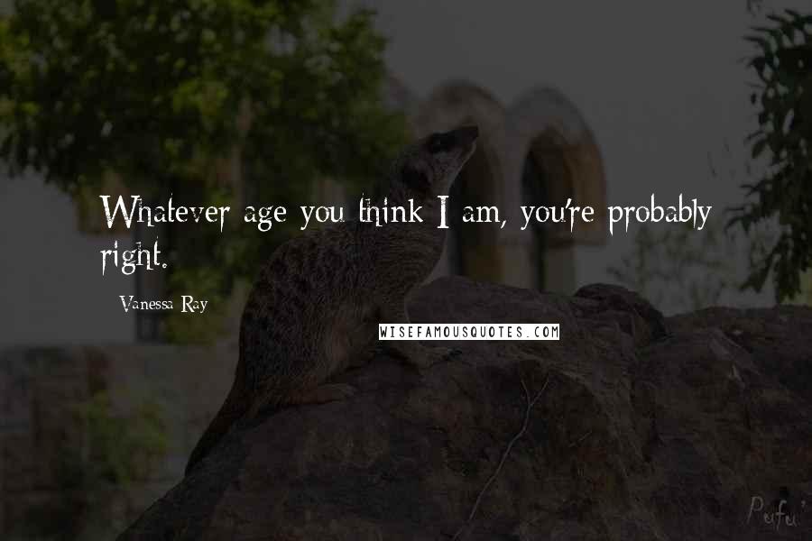 Vanessa Ray Quotes: Whatever age you think I am, you're probably right.