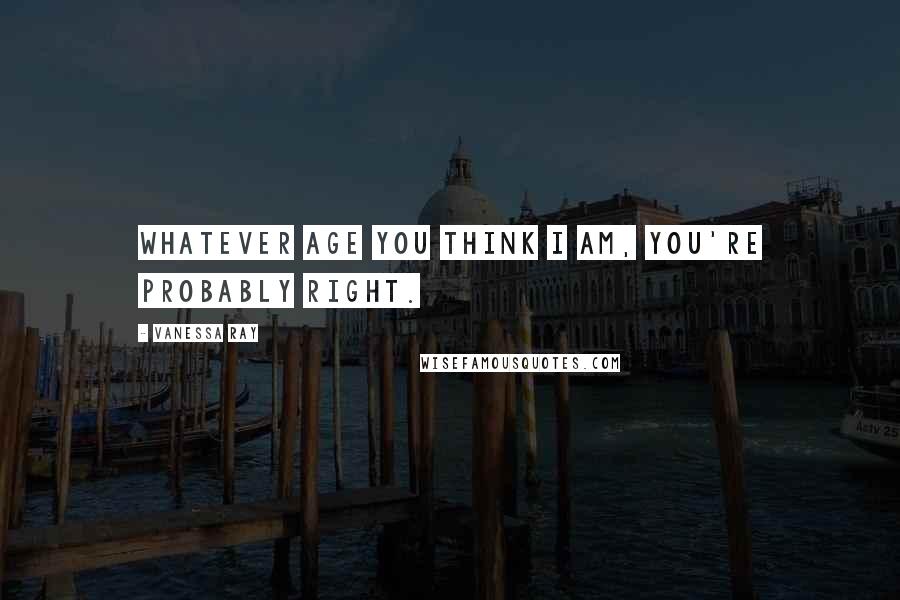 Vanessa Ray Quotes: Whatever age you think I am, you're probably right.