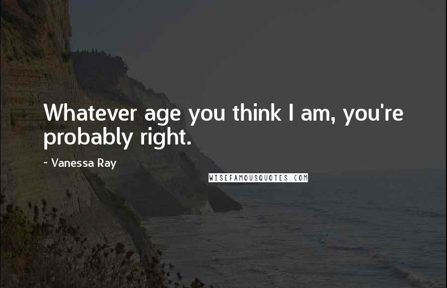 Vanessa Ray Quotes: Whatever age you think I am, you're probably right.