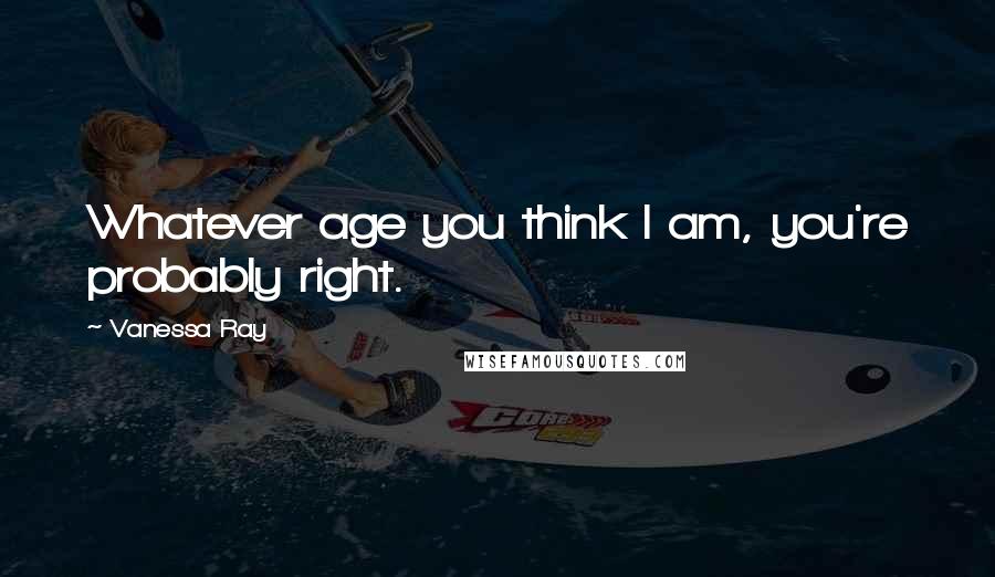 Vanessa Ray Quotes: Whatever age you think I am, you're probably right.