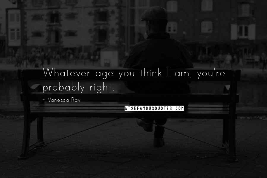 Vanessa Ray Quotes: Whatever age you think I am, you're probably right.