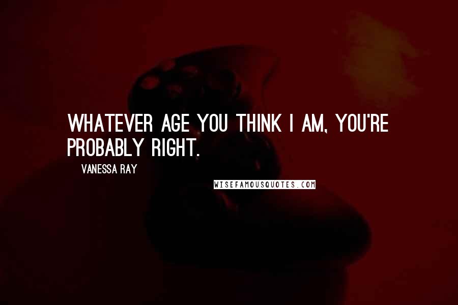 Vanessa Ray Quotes: Whatever age you think I am, you're probably right.