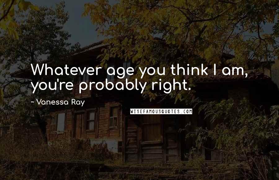 Vanessa Ray Quotes: Whatever age you think I am, you're probably right.