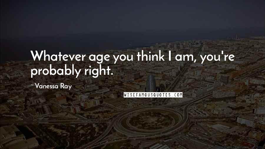 Vanessa Ray Quotes: Whatever age you think I am, you're probably right.