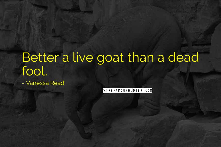 Vanessa Read Quotes: Better a live goat than a dead fool.