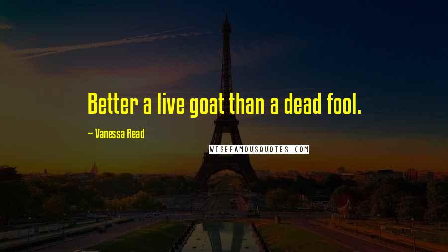 Vanessa Read Quotes: Better a live goat than a dead fool.