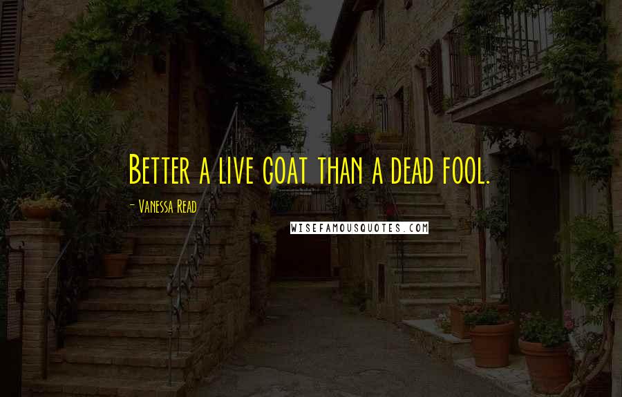 Vanessa Read Quotes: Better a live goat than a dead fool.