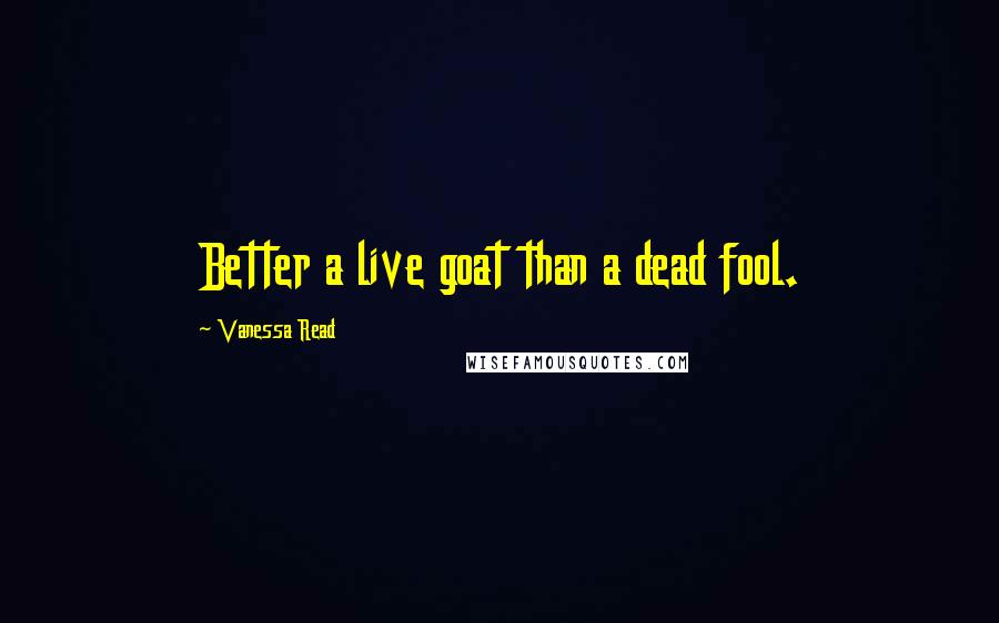 Vanessa Read Quotes: Better a live goat than a dead fool.