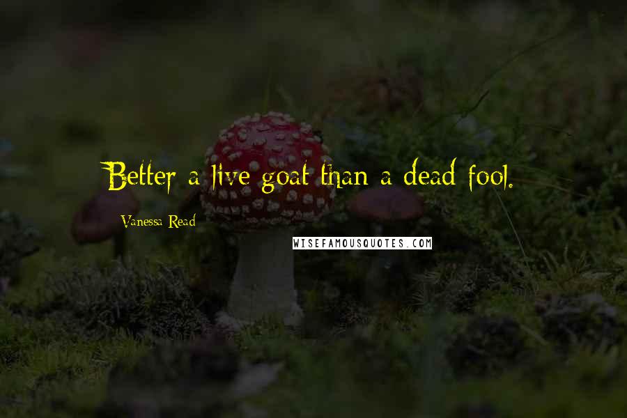 Vanessa Read Quotes: Better a live goat than a dead fool.