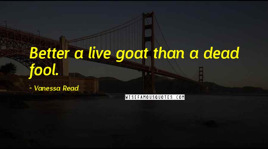 Vanessa Read Quotes: Better a live goat than a dead fool.