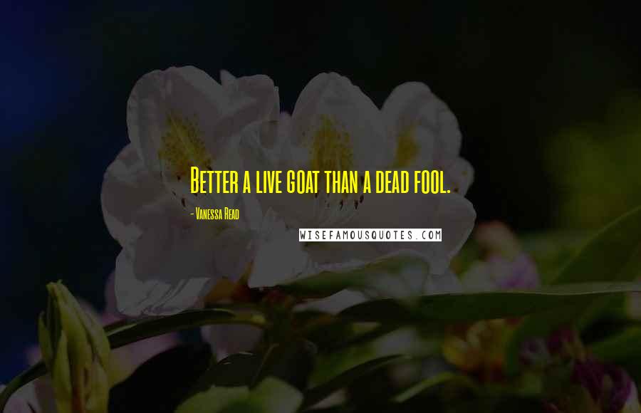 Vanessa Read Quotes: Better a live goat than a dead fool.