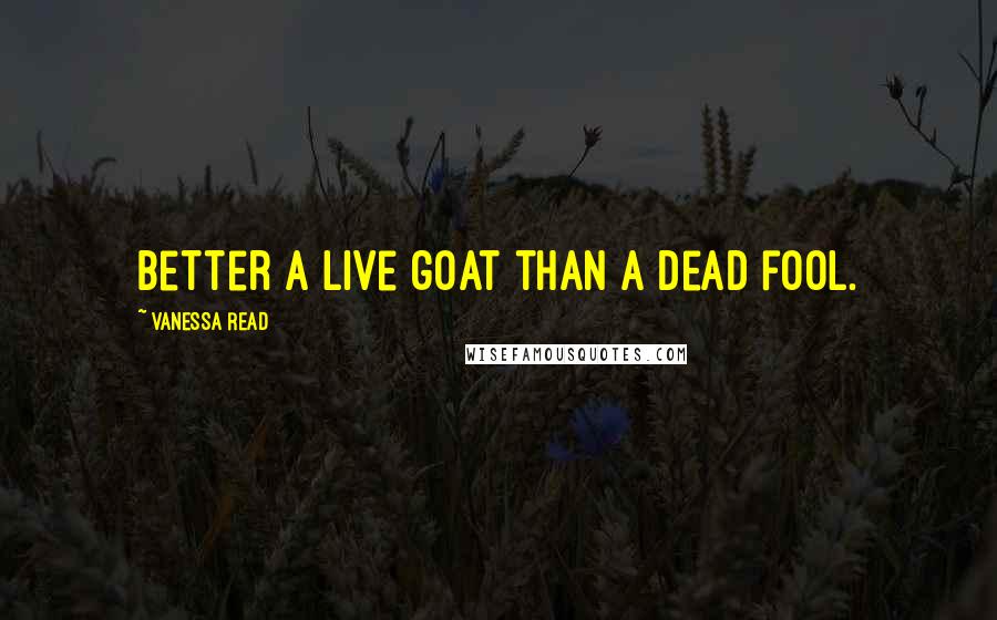 Vanessa Read Quotes: Better a live goat than a dead fool.