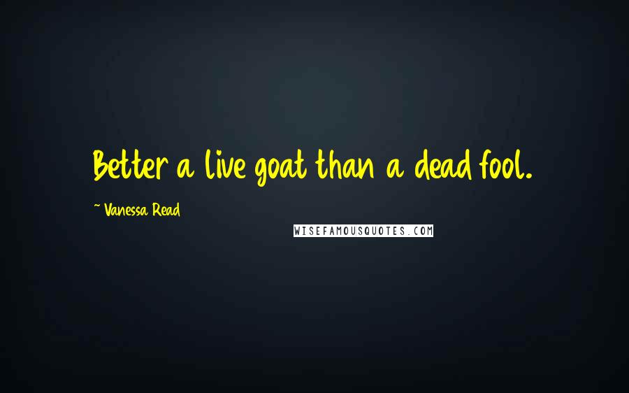 Vanessa Read Quotes: Better a live goat than a dead fool.