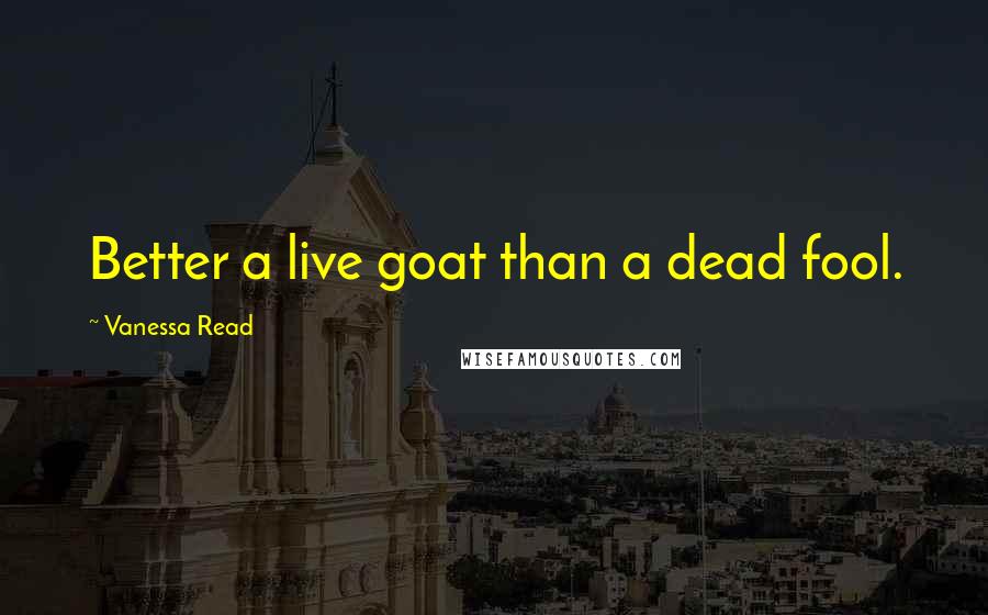 Vanessa Read Quotes: Better a live goat than a dead fool.