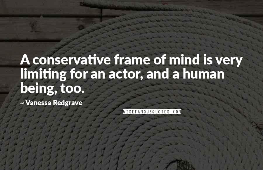 Vanessa Redgrave Quotes: A conservative frame of mind is very limiting for an actor, and a human being, too.