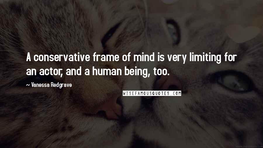 Vanessa Redgrave Quotes: A conservative frame of mind is very limiting for an actor, and a human being, too.