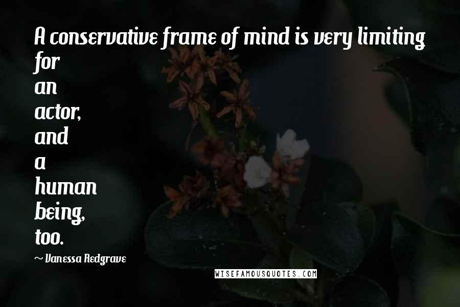 Vanessa Redgrave Quotes: A conservative frame of mind is very limiting for an actor, and a human being, too.