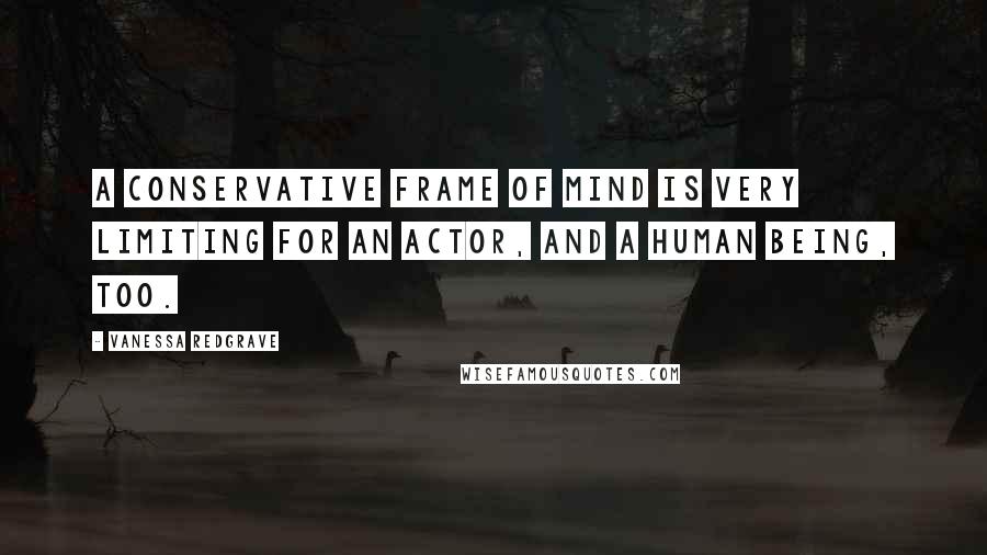 Vanessa Redgrave Quotes: A conservative frame of mind is very limiting for an actor, and a human being, too.