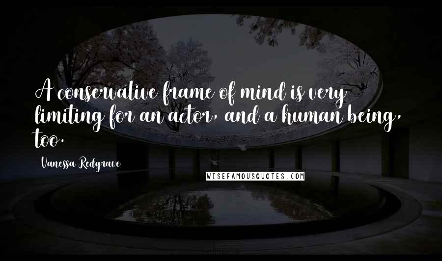 Vanessa Redgrave Quotes: A conservative frame of mind is very limiting for an actor, and a human being, too.