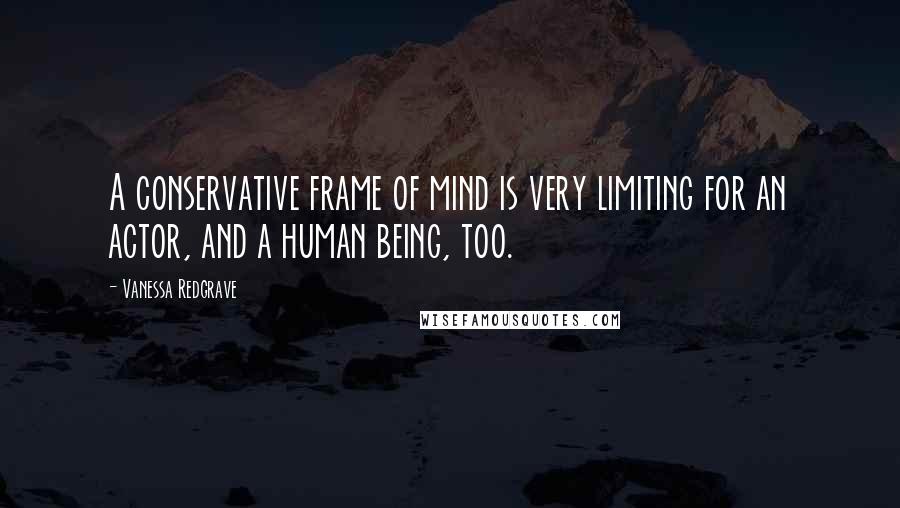 Vanessa Redgrave Quotes: A conservative frame of mind is very limiting for an actor, and a human being, too.