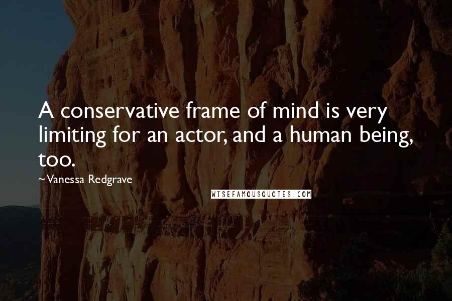 Vanessa Redgrave Quotes: A conservative frame of mind is very limiting for an actor, and a human being, too.