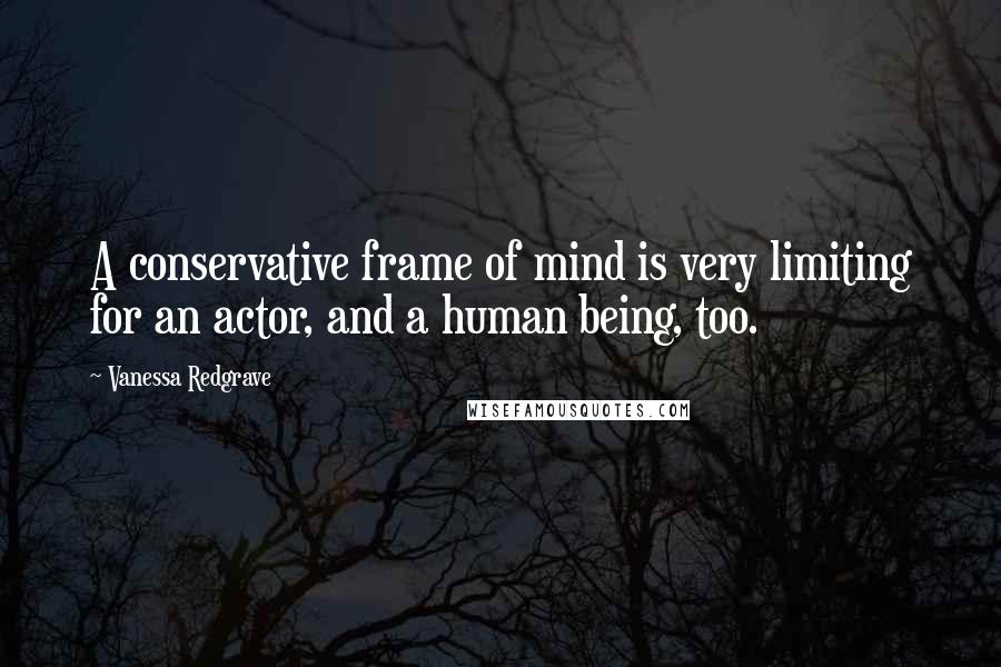 Vanessa Redgrave Quotes: A conservative frame of mind is very limiting for an actor, and a human being, too.