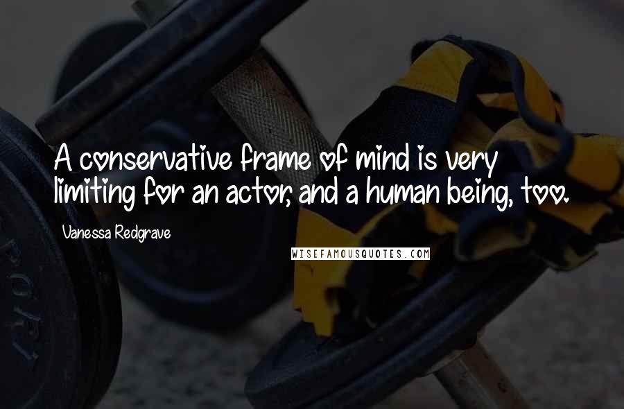 Vanessa Redgrave Quotes: A conservative frame of mind is very limiting for an actor, and a human being, too.