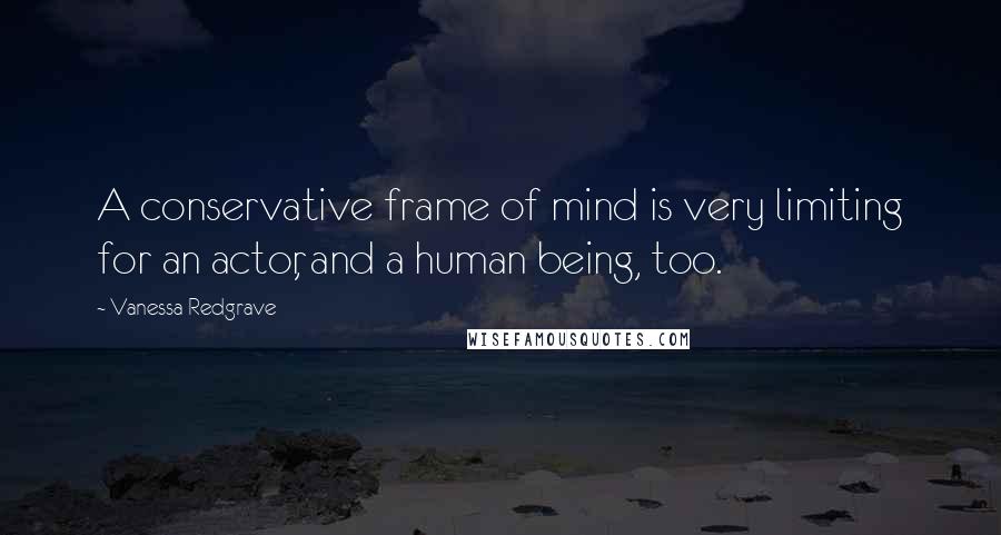 Vanessa Redgrave Quotes: A conservative frame of mind is very limiting for an actor, and a human being, too.