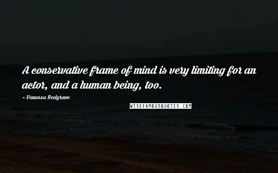 Vanessa Redgrave Quotes: A conservative frame of mind is very limiting for an actor, and a human being, too.