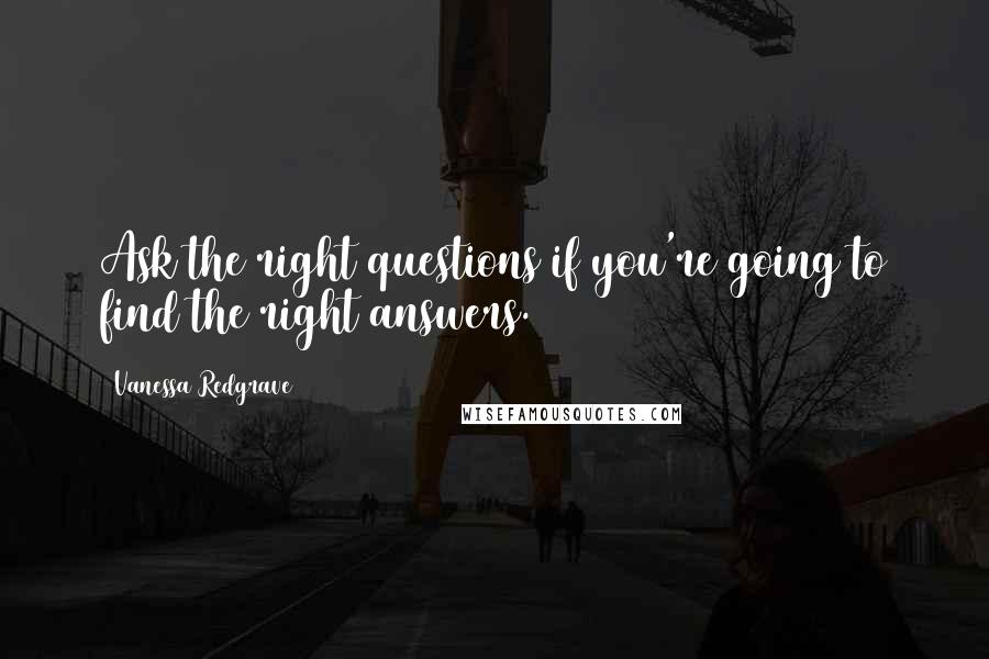 Vanessa Redgrave Quotes: Ask the right questions if you're going to find the right answers.