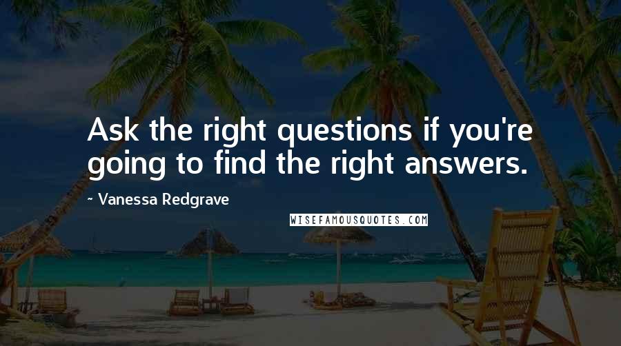 Vanessa Redgrave Quotes: Ask the right questions if you're going to find the right answers.