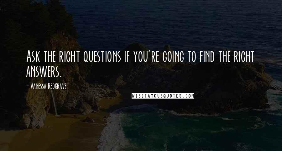 Vanessa Redgrave Quotes: Ask the right questions if you're going to find the right answers.