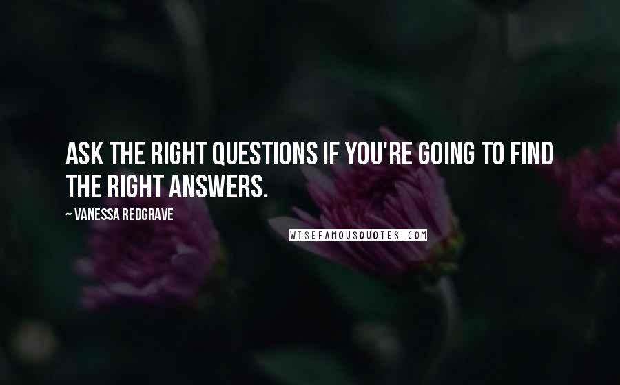 Vanessa Redgrave Quotes: Ask the right questions if you're going to find the right answers.