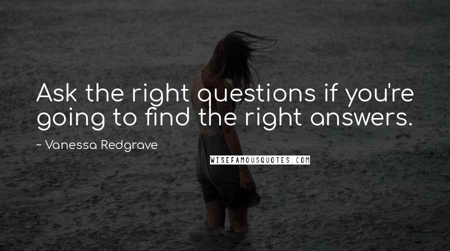 Vanessa Redgrave Quotes: Ask the right questions if you're going to find the right answers.