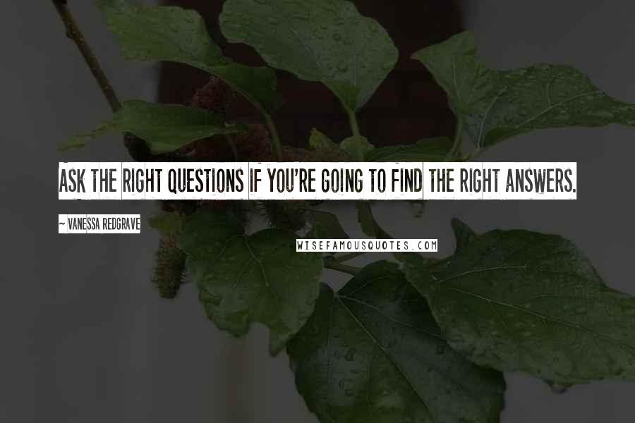 Vanessa Redgrave Quotes: Ask the right questions if you're going to find the right answers.